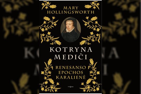 Britų istorikė Mary Hollingsworth biografijoje griauna įsigalėjusius mitus apie Kotryną Mediči 
